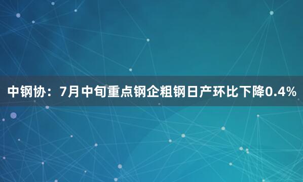 中钢协：7月中旬重点钢企粗钢日产环比下降0.4%